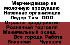 Мерчендайзер на молочную продукцию › Название организации ­ Лидер Тим, ООО › Отрасль предприятия ­ Розничная торговля › Минимальный оклад ­ 20 000 - Все города Работа » Вакансии   . Чувашия респ.,Канаш г.